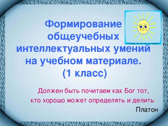 Формирование общеучебных интеллектуальных умений на учебном материале.  (1 класс) Должен быть почитаем как Бог тот, кто хорошо может определять и делить .  Платон