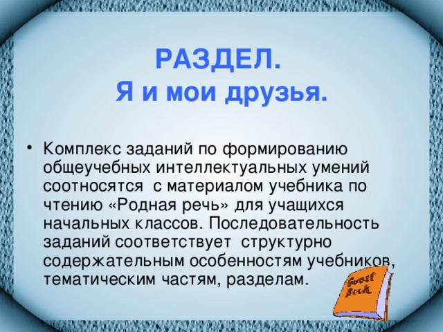 РАЗДЕЛ.  Я и мои друзья. Комплекс заданий по формированию общеучебных интеллектуальных умений соотносятся с материалом учебника по чтению «Родная речь» для учащихся начальных классов. Последовательность заданий соответствует структурно содержательным особенностям учебников, тематическим частям, разделам.