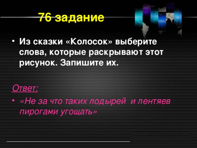 76 задание Из сказки «Колосок» выберите слова, которые раскрывают этот рисунок. Запишите их.  Ответ:  «Не за что таких лодырей и лентяев пирогами угощать»