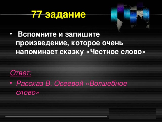 77 задание  Вспомните и запишите произведение, которое очень напоминает сказку «Честное слово»  Ответ:  Рассказ В. Осеевой «Волшебное слово»