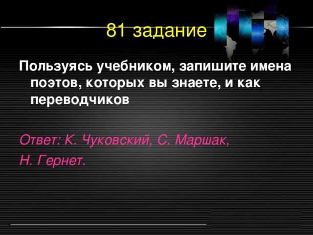 81 задание Пользуясь учебником, запишите имена поэтов, которых вы знаете, и как переводчиков  Ответ: К. Чуковский, С. Маршак, Н. Гернет.