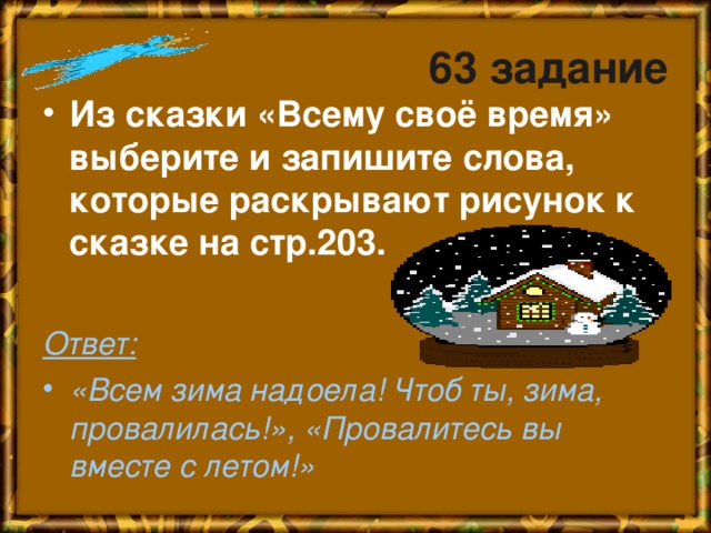 63 задание Из сказки «Всему своё время» выберите и запишите слова, которые раскрывают рисунок к сказке на стр.203.  Ответ: «Всем зима надоела! Чтоб ты, зима, провалилась!», «Провалитесь вы вместе с летом!»