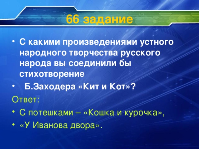 66 задание С какими произведениями устного народного творчества русского народа вы соединили бы стихотворение  Б.Заходера «Кит и Кот»? Ответ: