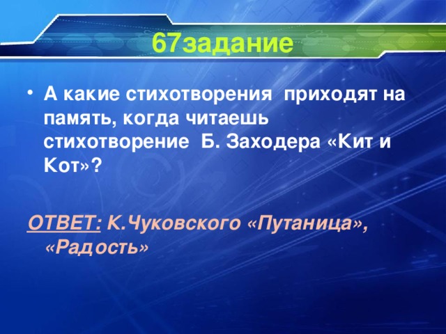 67задание А какие стихотворения приходят на память, когда читаешь стихотворение Б. Заходера «Кит и Кот»?  ОТВЕТ: К.Чуковского «Путаница», «Радость»