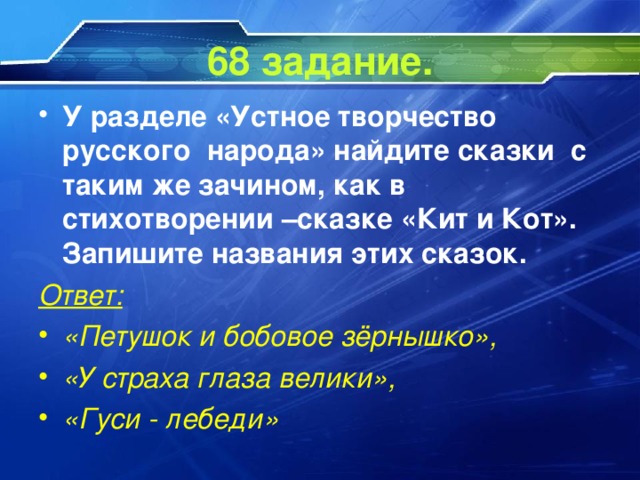 68 задание. У разделе «Устное творчество русского народа» найдите сказки с таким же зачином, как в стихотворении –сказке «Кит и Кот». Запишите названия этих сказок. Ответ: