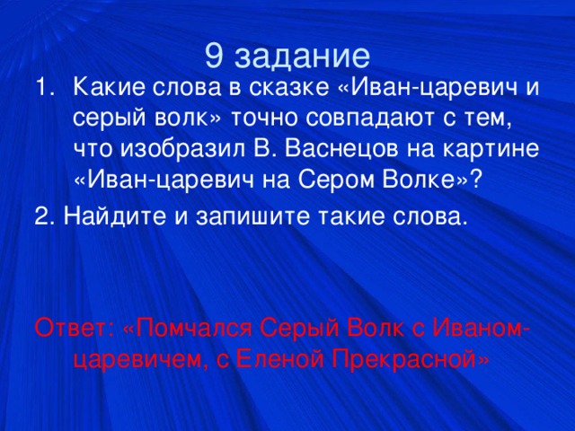 9 задание Какие слова в сказке «Иван-царевич и серый волк» точно совпадают с тем, что изобразил В. Васнецов на картине «Иван-царевич на Сером Волке»? 2. Найдите и запишите такие слова. Ответ: «Помчался Серый Волк с Иваном- царевичем, с Еленой Прекрасной»