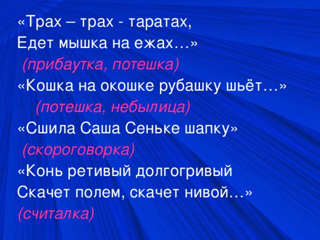 «Трах – трах - таратах, Едет мышка на ежах…»  (прибаутка, потешка) «Кошка на окошке рубашку шьёт…»  (потешка, небылица) «Сшила Саша Сеньке шапку»  (скороговорка) «Конь ретивый долгогривый Скачет полем, скачет нивой…» (считалка)