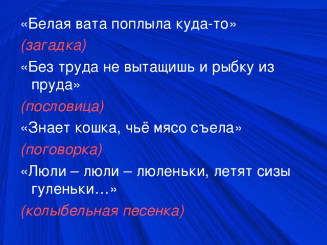 «Белая вата поплыла куда-то» (загадка) «Без труда не вытащишь и рыбку из пруда» (пословица) «Знает кошка, чьё мясо съела» (поговорка) «Люли – люли – люленьки, летят сизы гуленьки…» (колыбельная песенка)