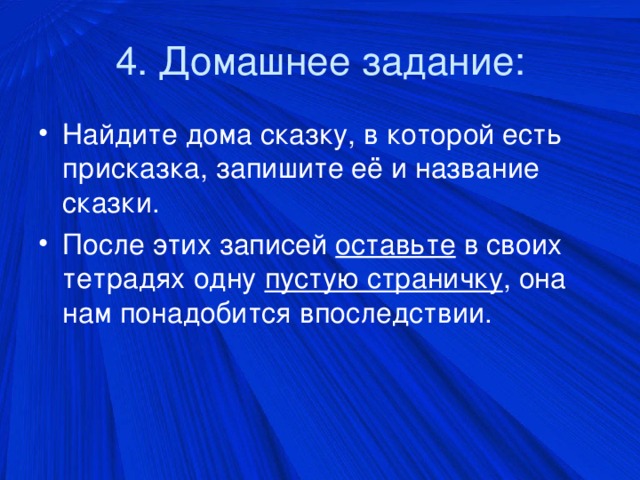 4. Домашнее задание: Найдите дома сказку, в которой есть присказка, запишите её и название сказки. После этих записей оставьте в своих тетрадях одну пустую страничку , она нам понадобится впоследствии.