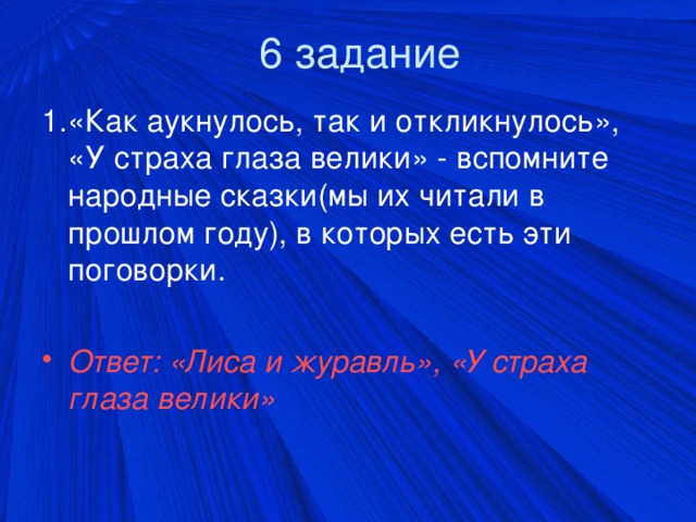 6 задание 1.«Как аукнулось, так и откликнулось», «У страха глаза велики» - вспомните народные сказки(мы их читали в прошлом году), в которых есть эти поговорки. Ответ: «Лиса и журавль», «У страха глаза велики»