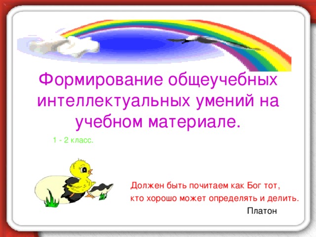 Формирование общеучебных интеллектуальных умений на учебном материале. 1 - 2 класс.   Должен быть почитаем как Бог тот,  кто хорошо может определять и делить.  Платон