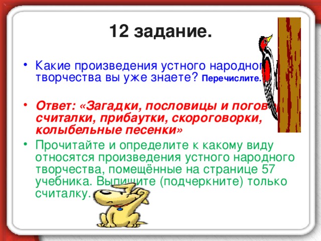 12 задание. Какие произведения устного народного творчества вы уже знаете? Перечислите.  Ответ: «Загадки, пословицы и поговорки, считалки, прибаутки, скороговорки, колыбельные песенки» Прочитайте и определите к какому виду относятся произведения устного народного творчества, помещённые на странице 57 учебника. Выпишите (подчеркните) только считалку.