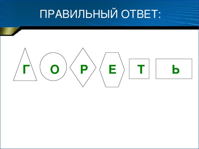 ПРАВИЛЬНЫЙ ОТВЕТ:  Г  О  Р   Е  Т  Ь