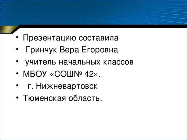 Презентацию составила  Гринчук Вера Егоровна  учитель начальных классов МБОУ «СОШ№ 42».  г. Нижневартовск Тюменская область.