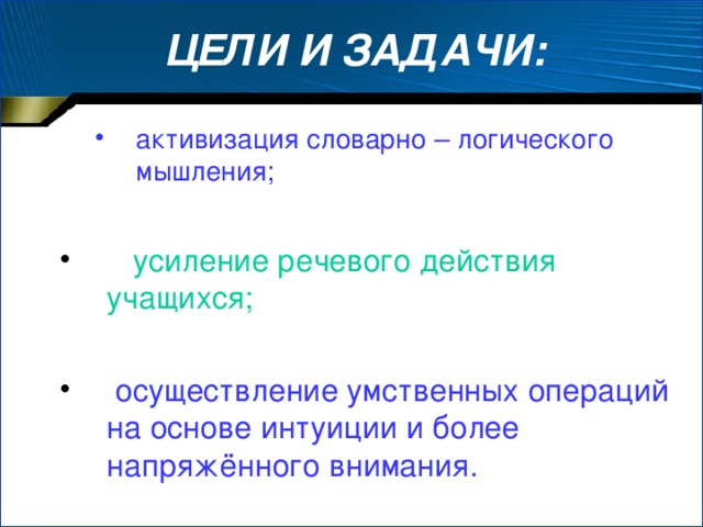 ЦЕЛИ И ЗАДАЧИ: активизация словарно – логического мышления; активизация словарно – логического мышления;  усиление речевого действия учащихся;  осуществление умственных операций на основе интуиции и более напряжённого внимания.