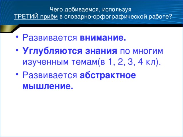 Чего добиваемся, используя   ТРЕТИЙ приём в словарно-орфографической работе? Развивается внимание. Углубляются знания по многим изученным темам(в 1, 2, 3, 4 кл). Развивается абстрактное мышление.