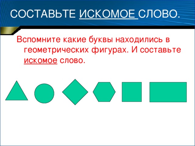 СОСТАВЬТЕ ИСКОМОЕ СЛОВО. Вспомните какие буквы находились в геометрических фигурах. И составьте искомое слово.