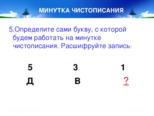 МИНУТКА ЧИСТОПИСАНИЯ  5.Определите сами букву, с которой будем работать на минутке чистописания. Расшифруйте запись :  5 3 1  Д В ?   8