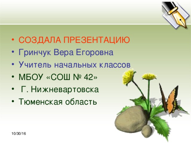 30.10.16 СОЗДАЛА ПРЕЗЕНТАЦИЮ Гринчук Вера Егоровна Учитель начальных классов МБОУ «СОШ № 42»  Г. Нижневартовска Тюменская область 10/30/16