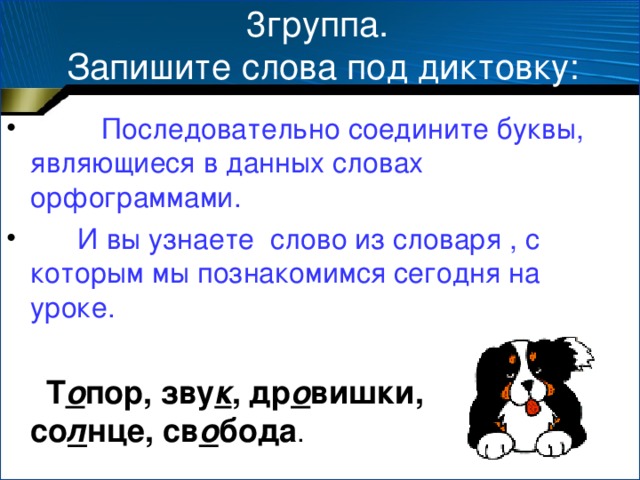 3группа.  Запишите слова под диктовку:  Последовательно соедините буквы, являющиеся в данных словах орфограммами.  И вы узнаете слово из словаря , с которым мы познакомимся сегодня на уроке.  Т о пор, зву к , др о вишки, со л нце, св о бода .