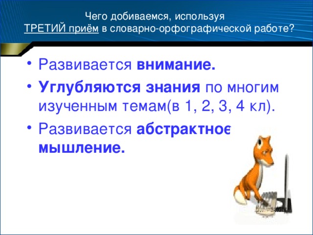 Чего добиваемся, используя   ТРЕТИЙ приём в словарно-орфографической работе? Развивается внимание. Углубляются знания по многим изученным темам(в 1, 2, 3, 4 кл). Развивается абстрактное мышление.