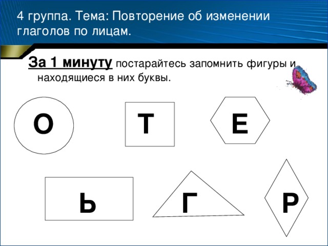 4 группа. Тема: Повторение об изменении глаголов по лицам.  За 1 минуту постарайтесь запомнить фигуры и находящиеся в них буквы.  О Т Е   Ь Г Р