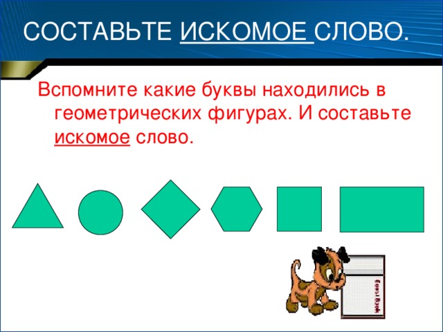 СОСТАВЬТЕ ИСКОМОЕ СЛОВО. Вспомните какие буквы находились в геометрических фигурах. И составьте искомое слово.