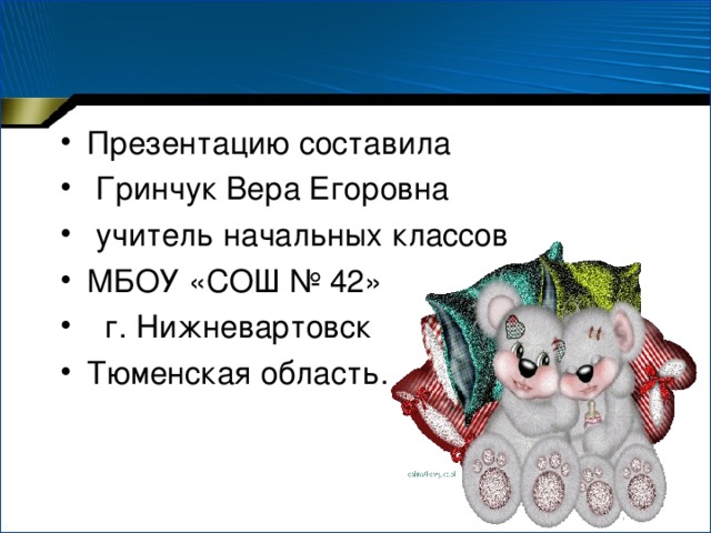 Презентацию составила  Гринчук Вера Егоровна  учитель начальных классов МБОУ «СОШ № 42»  г. Нижневартовск Тюменская область .