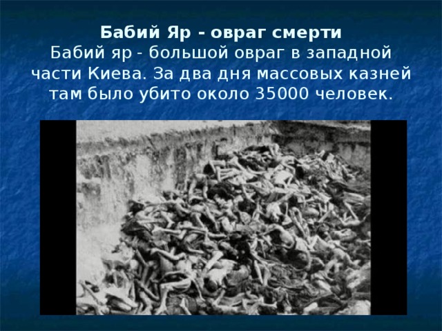 Бабий Яр - овраг смерти  Бабий яр - большой овраг в западной части Киева. За два дня массовых казней там было убито около 35000 человек.