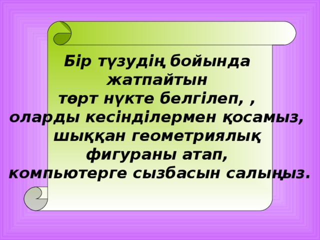 Бір түзудің бойында жатпайтын төрт нүкте белгілеп, , оларды кесінділермен қосамыз, шыққан геометриялық фигураны атап, компьютерге сызбасын салыңыз.