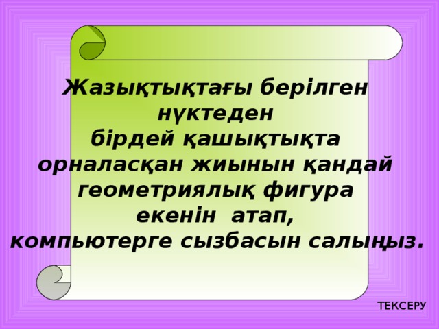 Жазықтықтағы берілген нүктеден бірдей қашықтықта орналасқан жиынын қандай геометриялық фигура екенін атап, компьютерге сызбасын салыңыз.  ТЕКСЕРУ