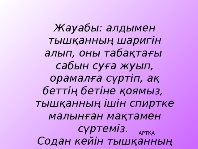 Жауабы: алдымен тышқанның шаригін алып, оны табақтағы сабын суға жуып, орамалға сүртіп, ақ беттің бетіне қоямыз, тышқанның ішін спиртке малынған мақтамен сүртеміз. Содан кейін тышқанның ішіне шаригін салып, қолданамыз.  АРТҚА