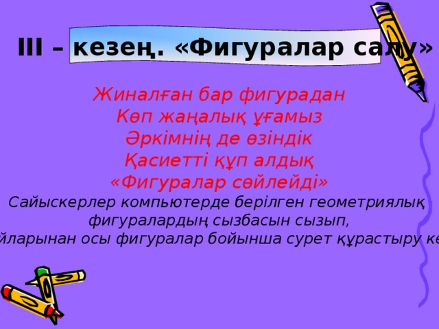 ІІІ – кезең. «Фигуралар салу» Жиналған бар фигурадан Көп жаңалық ұғамыз Әркімнің де өзіндік Қасиетті құп алдық «Фигуралар сөйлейді» Сайыскерлер компьютерде берілген геометриялық фигуралардың сызбасын сызып,  өз ойларынан осы фигуралар бойынша сурет құрастыру керек.