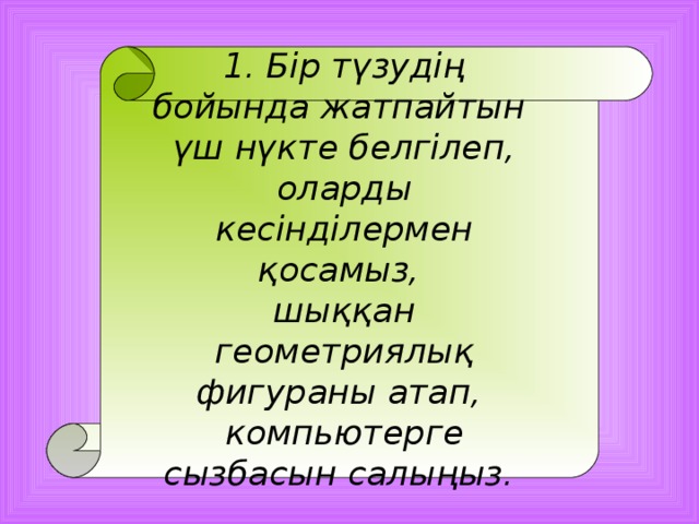 1. Бір түзудің бойында жатпайтын үш нүкте белгілеп, оларды кесінділермен қосамыз, шыққан геометриялық фигураны атап, компьютерге сызбасын салыңыз.