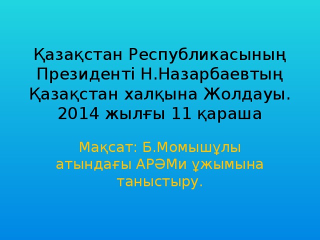 Қазақстан Республикасының Президенті Н.Назарбаевтың Қазақстан халқына Жолдауы.  2014 жылғы 11 қараша Мақсат: Б.Момышұлы атындағы АРӘМи ұжымына таныстыру.