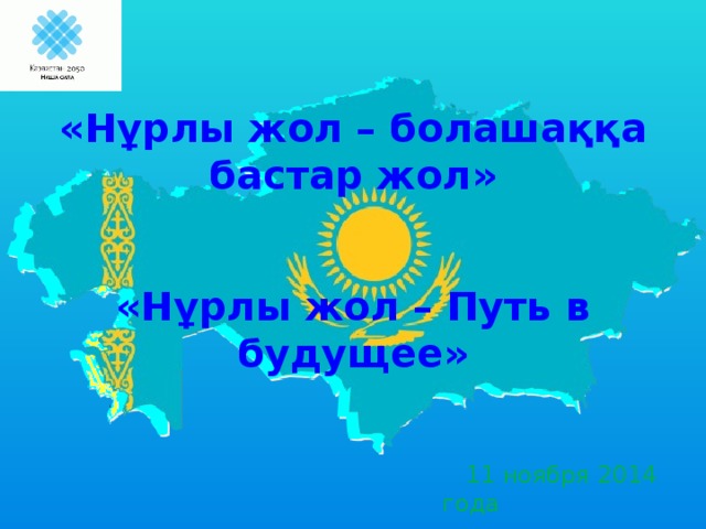 «Нұрлы жол – болашаққа бастар жол»  «Нұрлы жол – Путь в будущее»        11 ноября 2014 года