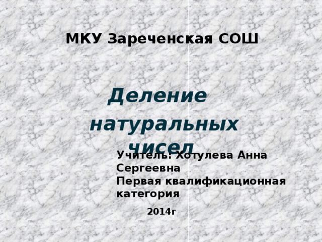 МКУ Зареченская СОШ Деление  натуральных чисел Учитель: Хотулева Анна Сергеевна Первая квалификационная категория 2014г