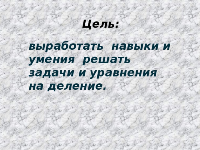 Цель: выработать навыки и умения решать задачи и уравнения на деление.