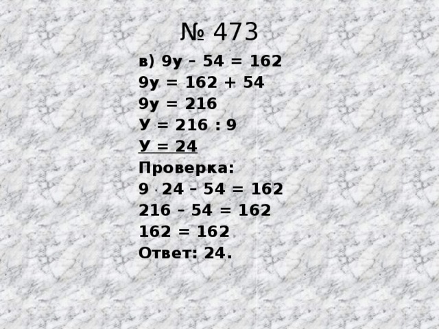 № 473 в) 9у – 54 = 162 9у = 162 + 54 9у = 216 У = 216 : 9 У = 24 Проверка: 9 . 24 – 54 = 162 216 – 54 = 162 162 = 162 Ответ: 24.