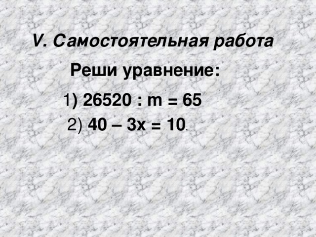 V. Самостоятельная работа   Реши уравнение: 1 ) 26520 : m = 65 2) 40 – 3х = 10 .