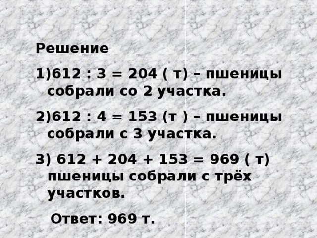 Решение 612 : 3 = 204 ( т) – пшеницы собрали со 2 участка. 612 : 4 = 153 (т ) – пшеницы собрали с 3 участка.  612 + 204 + 153 = 969 ( т) пшеницы собрали с трёх участков.  Ответ: 969 т.