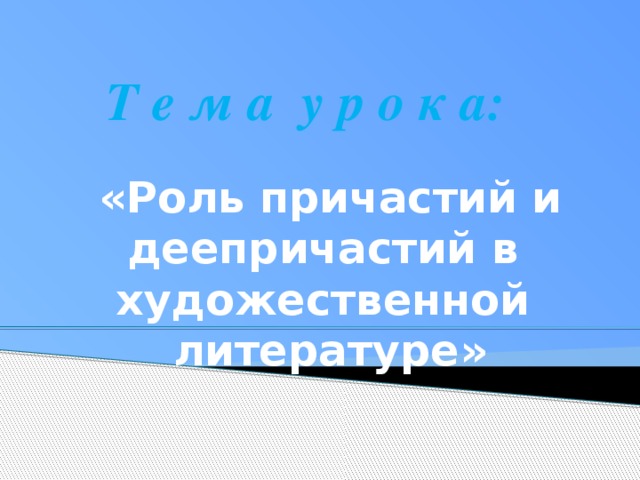 Т е м а у р о к а:  «Роль причастий и деепричастий в художественной литературе »