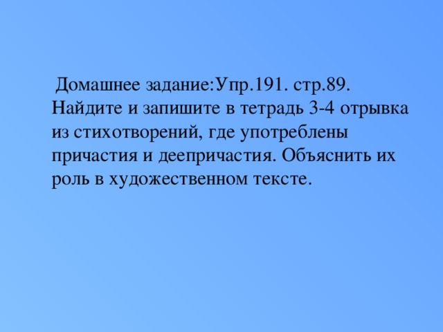 Домашнее задание:Упр.191. стр.89. Найдите и запишите в тетрадь 3-4 отрывка из стихотворений, где употреблены причастия и деепричастия. Объяснить их роль в художественном тексте.