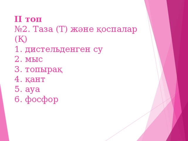 ІІ топ   №2. Таза (Т) және қоспалар (Қ)  1. дистельденген су  2. мыс  3. топырақ  4. қант  5. ауа  6. фосфор