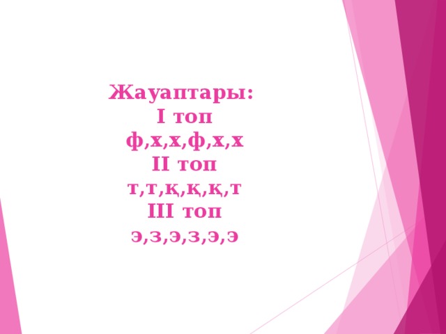 Жауаптары:  І топ  ф,х,х,ф,х,х  ІІ топ  т,т,қ,қ,қ,т  ІІІ топ  э,з,э,з,э,э