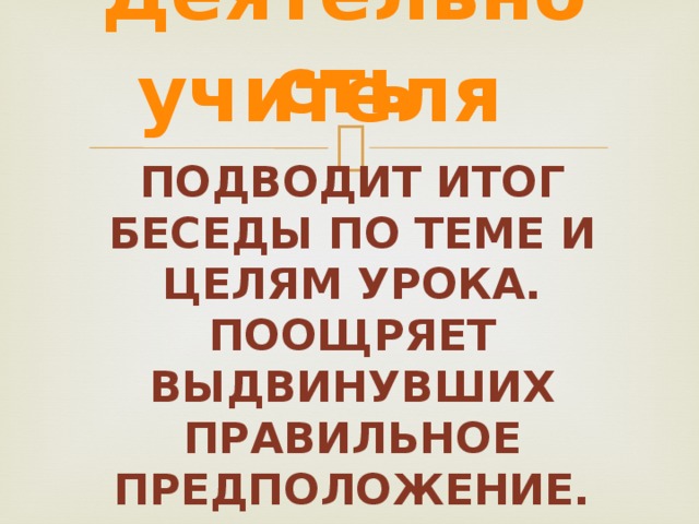 Деятельность учителя Подводит итог беседы по теме и целям урока. Поощряет выдвинувших правильное предположение. 6