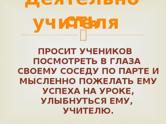 Деятельность учителя Просит учеников посмотреть в глаза своему соседу по парте и мысленно пожелать ему успеха на уроке, улыбнуться ему, учителю. Создание позитивного настроя учащихся на продолжительную познавательную деятельность 2