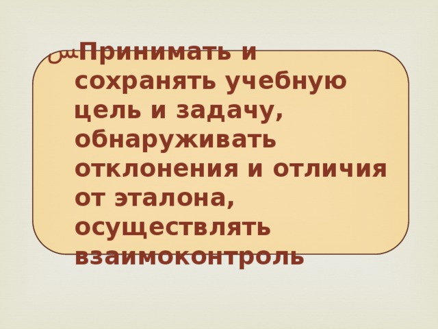 Принимать и сохранять учебную цель и задачу, обнаруживать отклонения и отличия от эталона, осуществлять взаимоконтроль