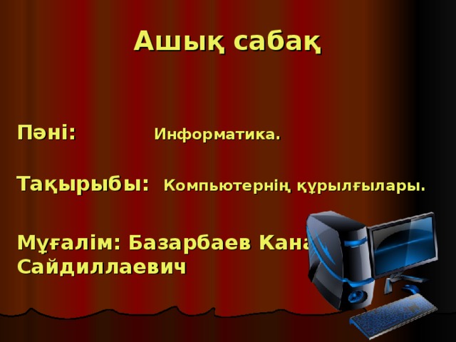 Ашық  сабақ    Пәні: Информатика.  Тақырыбы: Компьютернің құрылғылары.   Мұғалім: Базарбаев Канат Сайдиллаевич