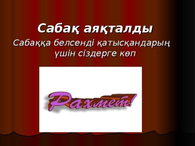 Сабақ аяқталды Сабаққа белсенді қатысқандарың үшін сіздерге көп